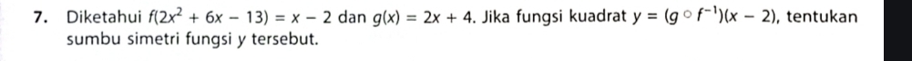 Diketahui f(2x^2+6x-13)=x-2 dan g(x)=2x+4. Jika fungsi kuadrat y=lg°f^(-1))(x-2) , tentukan
sumbu simetri fungsi y tersebut.