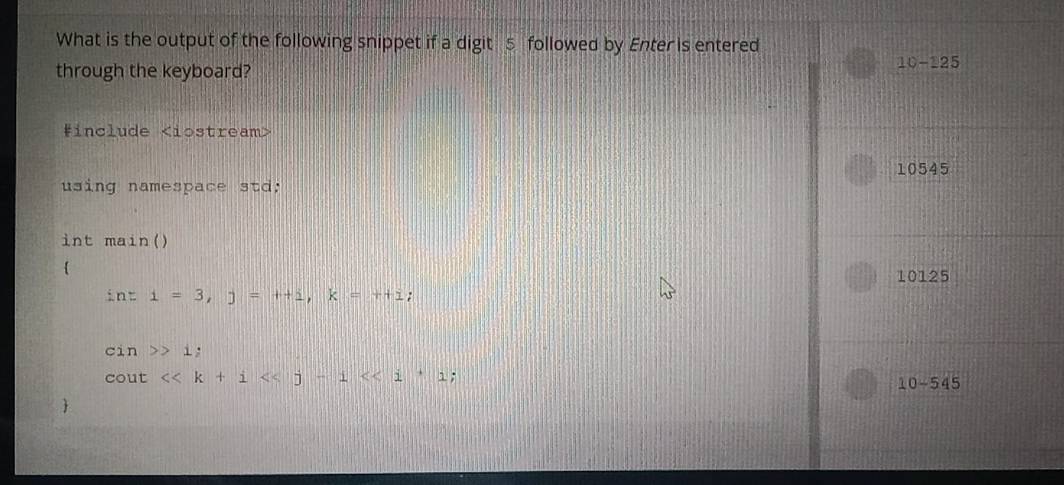 What is the output of the following snippet if a digit 5 followed by Enter is entered
through the keyboard?
10-125
∈clude
10545
using namespace std;
int main()
10125
inti=3, j=t+1, k=t+1;
cin>1 :
cout<<k+i ;
10-545