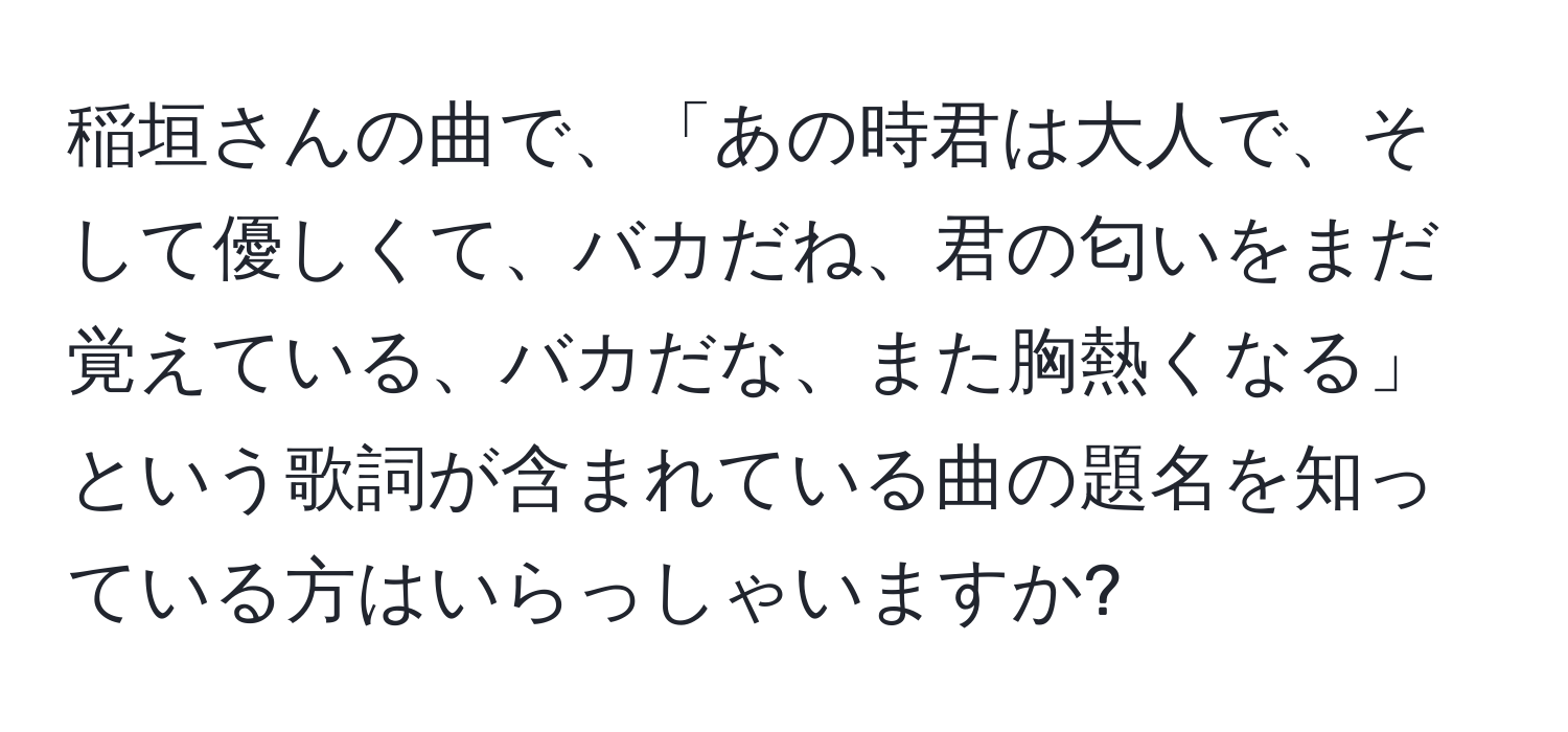 稲垣さんの曲で、「あの時君は大人で、そして優しくて、バカだね、君の匂いをまだ覚えている、バカだな、また胸熱くなる」という歌詞が含まれている曲の題名を知っている方はいらっしゃいますか?