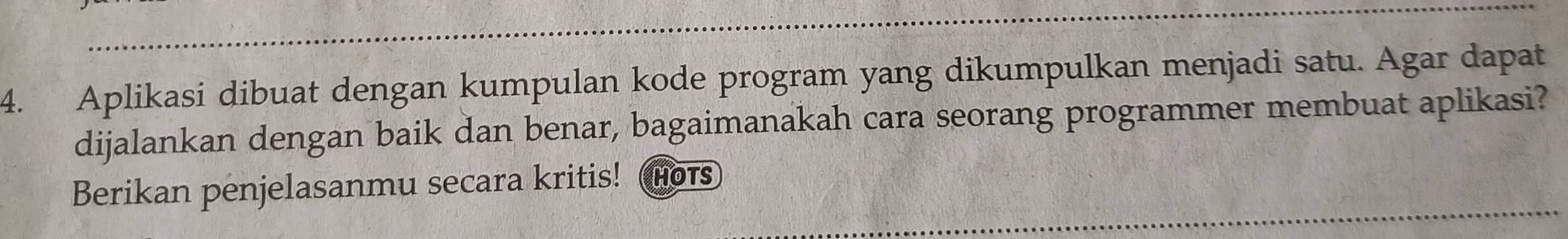 Aplikasi dibuat dengan kumpulan kode program yang dikumpulkan menjadi satu. Agar dapat 
dijalankan dengan baik dan benar, bagaimanakah cara seorang programmer membuat aplikasi? 
Berikan penjelasanmu secara kritis! Hots