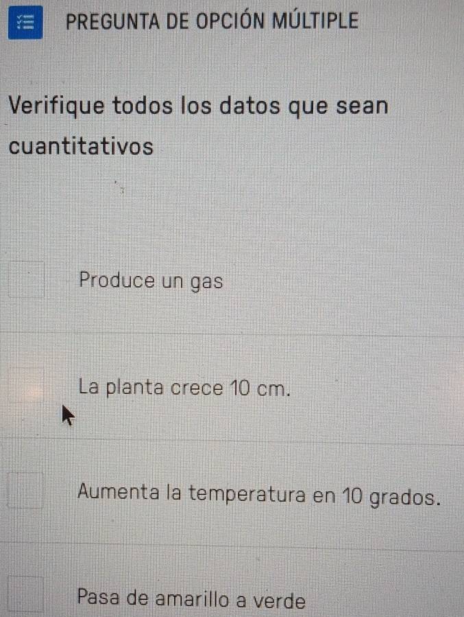 PREGUNTA DE OPCIÓN MÚLTIPLE 
Verifique todos los datos que sean 
cuantitativos 
Produce un gas 
La planta crece 10 cm. 
Aumenta la temperatura en 10 grados. 
Pasa de amarillo a verde