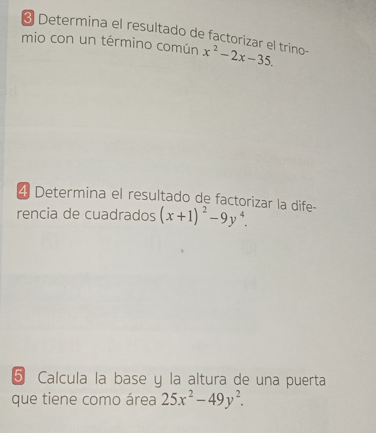 Determina el resultado de factorizar el trino-
mio con un término común x^2-2x-35. 
4 Determina el resultado de factorizar la dife-
rencia de cuadrados (x+1)^2-9y^4. 
5 Calcula la base y la altura de una puerta
que tiene como área 25x^2-49y^2.