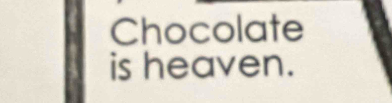 Chocolate 
is heaven.