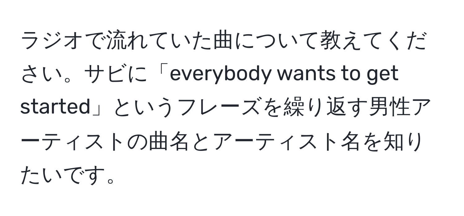 ラジオで流れていた曲について教えてください。サビに「everybody wants to get started」というフレーズを繰り返す男性アーティストの曲名とアーティスト名を知りたいです。