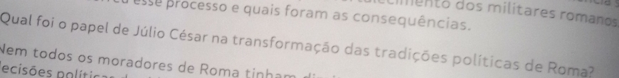 cmento dos militares romanos 
esse processo e quais foram as consequências. 
Qual foi o papel de Júlio César na transformação das tradições políticas de Roma? 
Nem todos os moradores de Roma tinhạm 
ecisões polítics