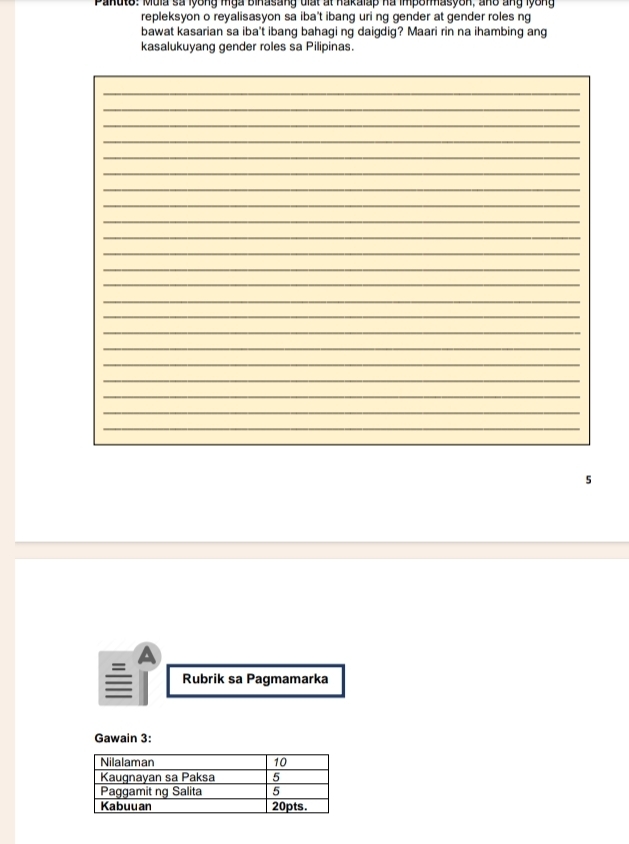 Panuto: Muia sa lyong mga binasang diat at hakalap ha impormasyon, and ang lyong 
repleksyon o reyalisasyon sa iba't ibang uri ng gender at gender roles ng 
bawat kasarian sa iba't ibang bahagi ng daigdig? Maari rin na ihambing ang 
kasalukuyang gender roles sa Pilipinas. 
_ 
_ 
_ 
_ 
_ 
_ 
_ 
_ 
_ 
_ 
_ 
_ 
_ 
_ 
_ 
_ 
_ 
_ 
_ 
_ 
_ 
_ 
_ 
_ 
5 
A 
Rubrik sa Pagmamarka 
Gawain 3: