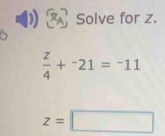 Solve for z.
 z/4 +^-21=^-11
z=□