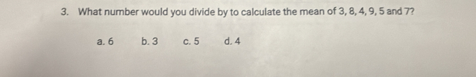 What number would you divide by to calculate the mean of 3, 8, 4, 9, 5 and 7?
a. 6 b. 3 c. 5 d. 4