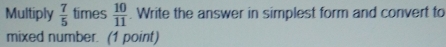 Multiply  7/5  times  10/11 . Write the answer in simplest form and convert to 
mixed number. (1 point)