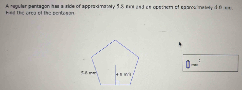 A regular pentagon has a side of approximately 5.8 mm and an apothem of approximately 4.0 mm, 
Find the area of the pentagon.
mm^2