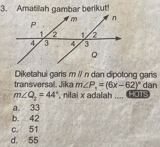 Amatilah gambar berikut!
Diketahui garis mparallel n dan dipotong garis
transversal. Jika m∠ P_1=(6x-62)^circ  dan
m∠ Q_2=44° , nilai x adalah .... HOTS
a. 33
b. 42
c. 51
d. 55