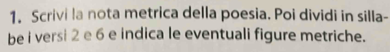 Scrivi la nota metrica della poesia. Poi dividi in silla- 
be i versi 2 e 6 e indica le eventuali figure metriche.