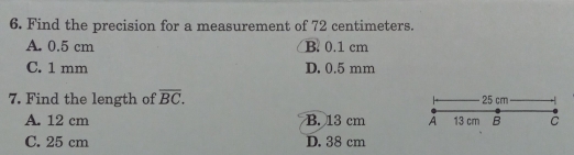 Find the precision for a measurement of 72 centimeters.
A. 0.5 cm B. 0.1 cm
C. 1 mm D. 0.5 mm
7. Find the length of overline BC. 25 cm
A. 12 cm B. 13 cm A 13 cm B C
C. 25 cm D. 38 cm