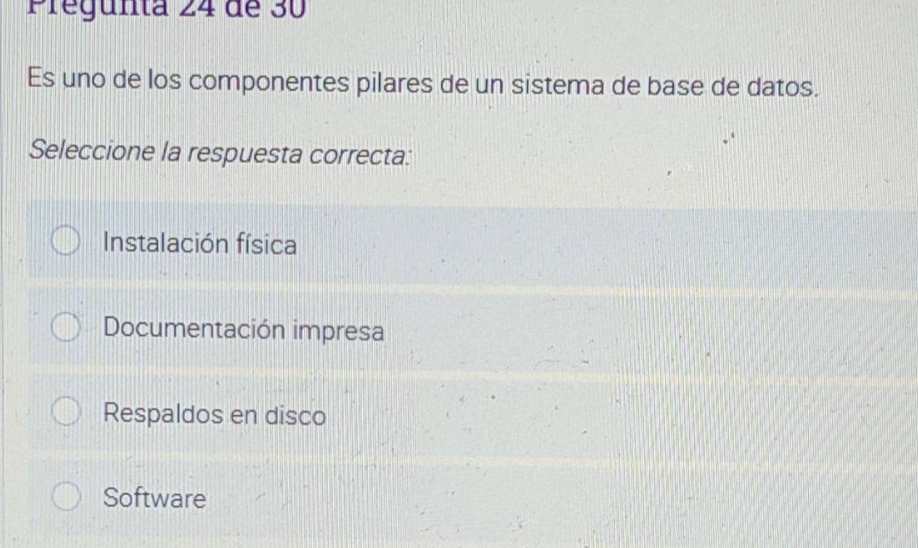 Pregunta 24 de 30
Es uno de los componentes pilares de un sistema de base de datos.
Seleccione la respuesta correcta:
Instalación física
Documentación impresa
Respaldos en disco
Software