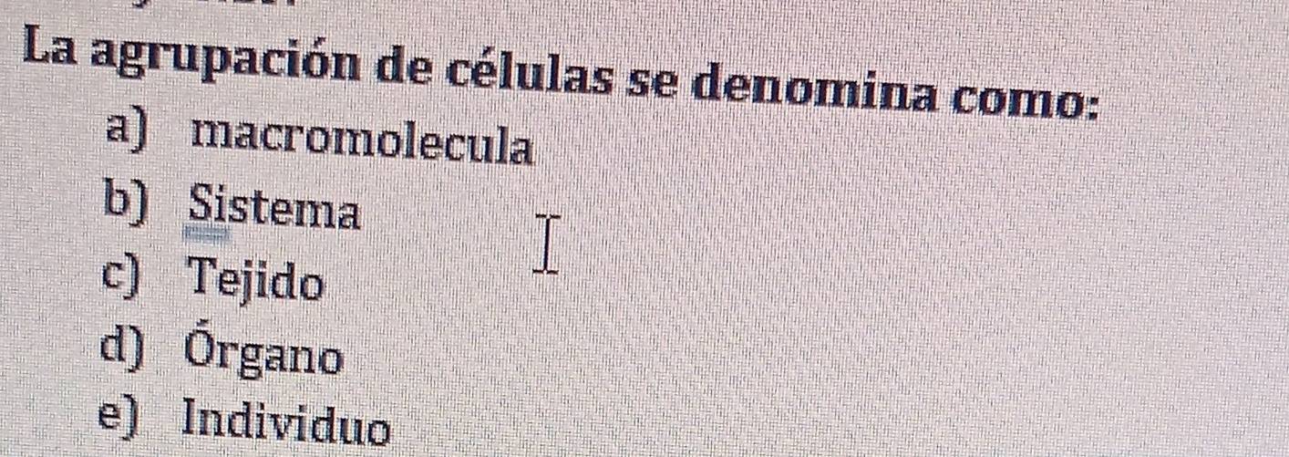 La agrupación de células se denomina como:
a) macromolecula
b) Sistema
c) Tejido
d) Órgano
e) Individuo