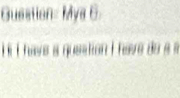 Guestion= Mys 6 
É t I have a queation i have do a a