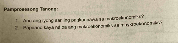 Pamprosesong Tanong: 
1. Ano ang iyong sariling pagkaunawa sa makroekonomiks? 
2. Papaano kaya naiba ang makroekonomiks sa maykroekonomiks?