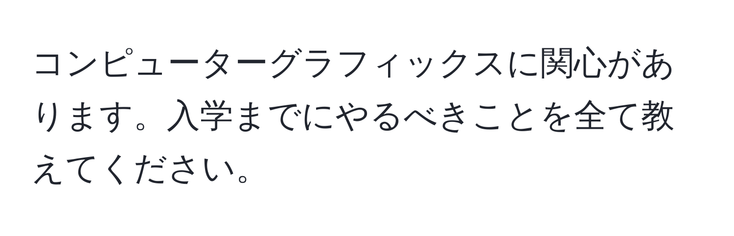 コンピューターグラフィックスに関心があります。入学までにやるべきことを全て教えてください。