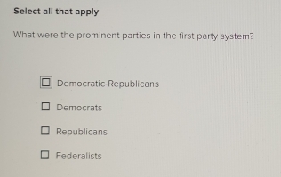 Select all that apply
What were the prominent parties in the first party system?
Democratic-Republicans
Democrats
Republicans
Federalists