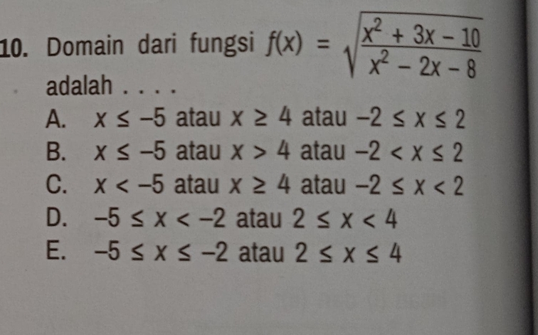 Domain dari fungsi f(x)=sqrt(frac x^2+3x-10)x^2-2x-8
adalah . . . .
A. x≤ -5 atau x≥ 4 atau -2≤ x≤ 2
B. x≤ -5 atau x>4 atau -2
C. x atau x≥ 4 atau -2≤ x<2</tex>
D. -5≤ x atau 2≤ x<4</tex>
E. -5≤ x≤ -2 atau 2≤ x≤ 4