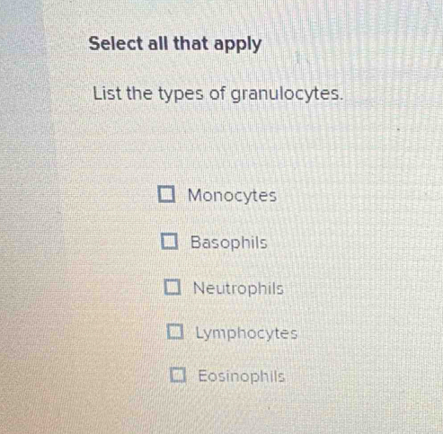 Select all that apply
List the types of granulocytes.
Monocytes
Basophils
Neutrophils
Lymphocytes
Eosinophils