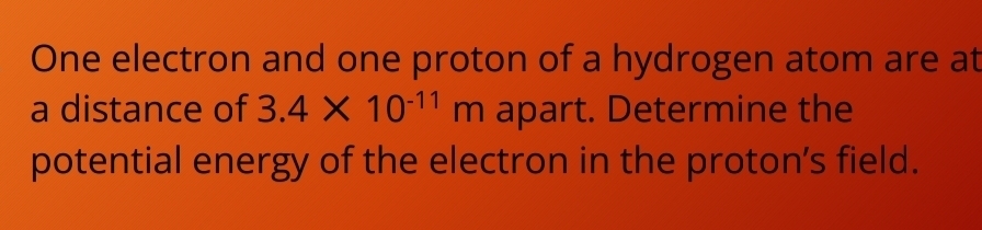 One electron and one proton of a hydrogen atom are at 
a distance of 3.4* 10^(-11)m apart. Determine the 
potential energy of the electron in the proton's field.