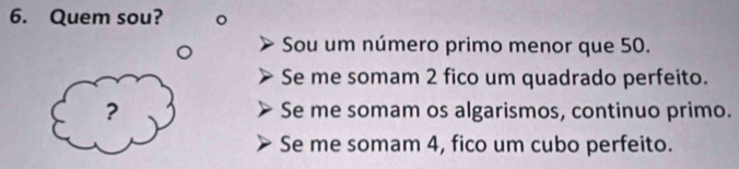 Quem sou?
Sou um número primo menor que 50.
Se me somam 2 fico um quadrado perfeito.
? Se me somam os algarismos, continuo primo.
Se me somam 4, fico um cubo perfeito.