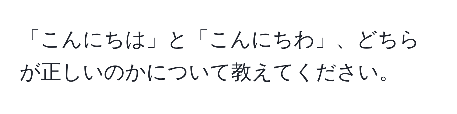 「こんにちは」と「こんにちわ」、どちらが正しいのかについて教えてください。