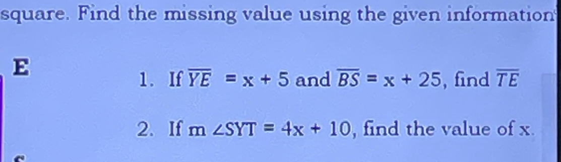 square. Find the missing value using the given information 
E 
1. If overline YE=x+5 and overline BS=x+25 , find overline TE
2. If m∠ SYT=4x+10 , find the value of x.