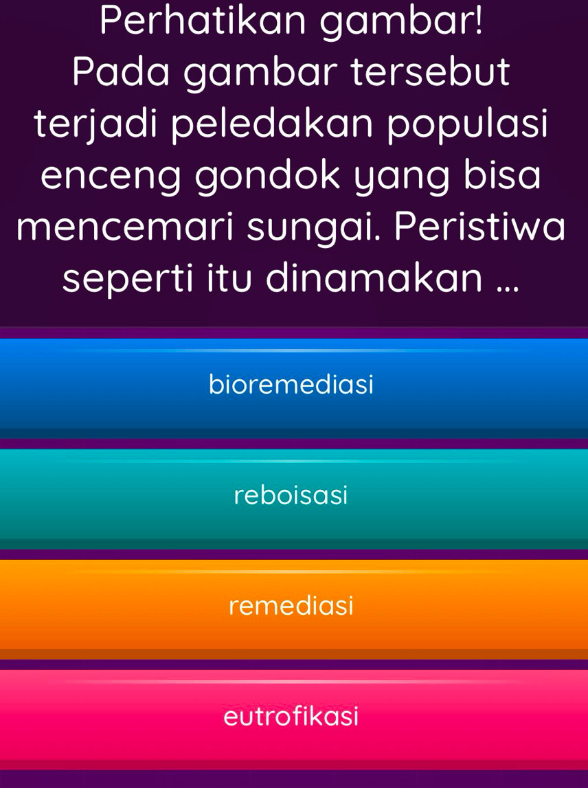 Perhatikan gambar!
Pada gambar tersebut
terjadi peledakan populasi
enceng gondok yang bisa
mencemari sungai. Peristiwa
seperti itu dinamakan ...
bioremediasi
reboisasi
remediasi
eutrofikasi