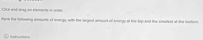 Click and drag on elements in order 
Rank the following amounts of energy, with the largest amount of energy at the top and the smallest at the bottom. 
Instructions