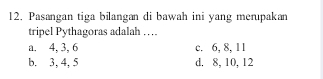 Pasangan tiga bilangan di bawah ini yang merupakan
tripel Pythagoras adalah …
a. 4, 3, 6 c. 6, 8, 11
b. 3, 4, 5 d. 8, 10, 12