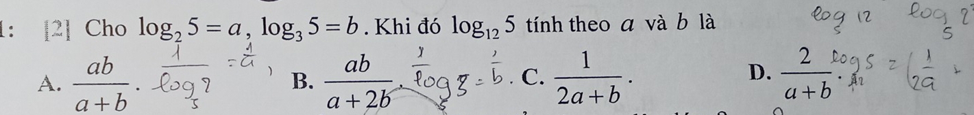 1: [2] Cho log _25=a, log _35=b. Khi đó log _125 tính theo a và b là
A.  ab/a+b . B.  ab/a+2b   1/2a+b . 
C.
D.  2/a+b 