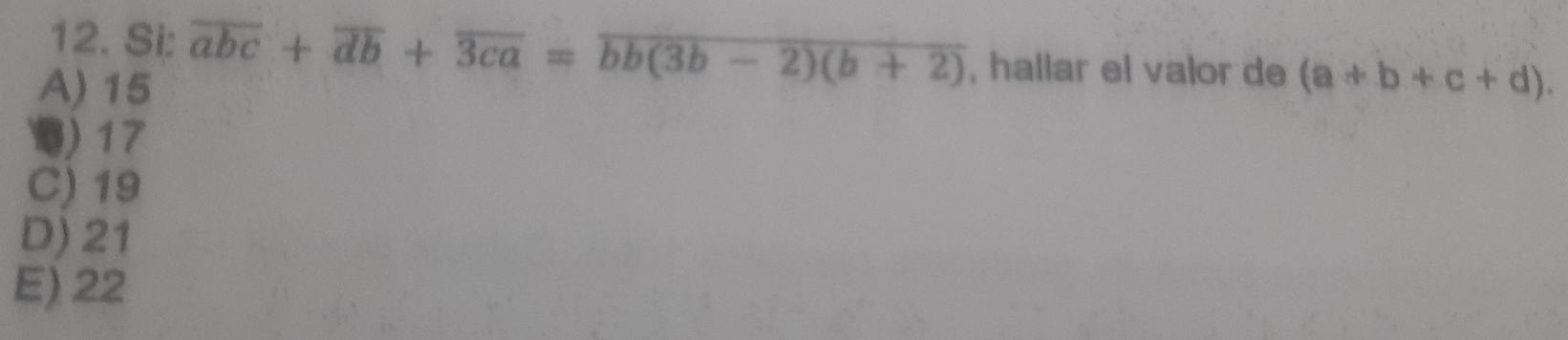 Si: overline abc+overline db+overline 3ca=overline bb(3b-2)(b+2) , hallar el valor de
A) 15 (a+b+c+d).
) 17
C) 19
D) 21
E) 22