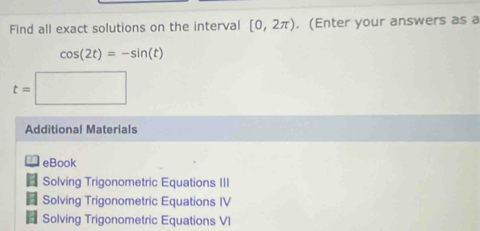 Find all exact solutions on the interval [0,2π ). (Enter your answers as a
cos (2t)=-sin (t)
t=□
Additional Materials
eBook
Solving Trigonometric Equations III
Solving Trigonometric Equations IV
a Solving Trigonometric Equations VI