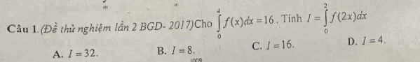 (Đề thử nghiệm lần 2 BGD- 2017)Cho ∈tlimits _0^4f(x)dx=16. Tinh I=∈tlimits _0^2f(2x)dx
A. I=32. B. I=8. C. I=16. D. I=4.