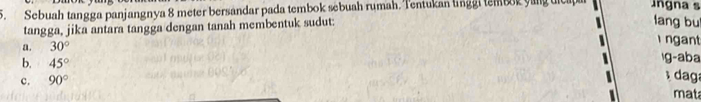 Sebuah tangga panjangnya 8 meter bersandar pada tembok sebuah rumah, Tentukan lnggi tembok yang uicapi ngna s
tangga, jika antara tangga dengan tanah membentuk sudut:
lang bu
a. 30°
ngant
b. 45° g-aba
c. 90° dag
mat