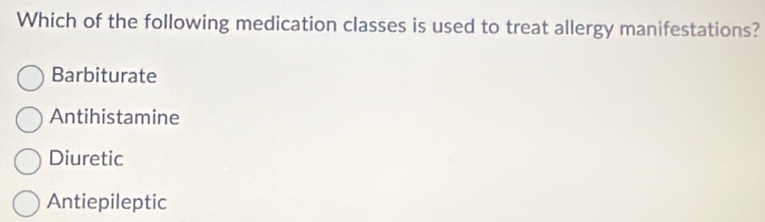 Which of the following medication classes is used to treat allergy manifestations?
Barbiturate
Antihistamine
Diuretic
Antiepileptic