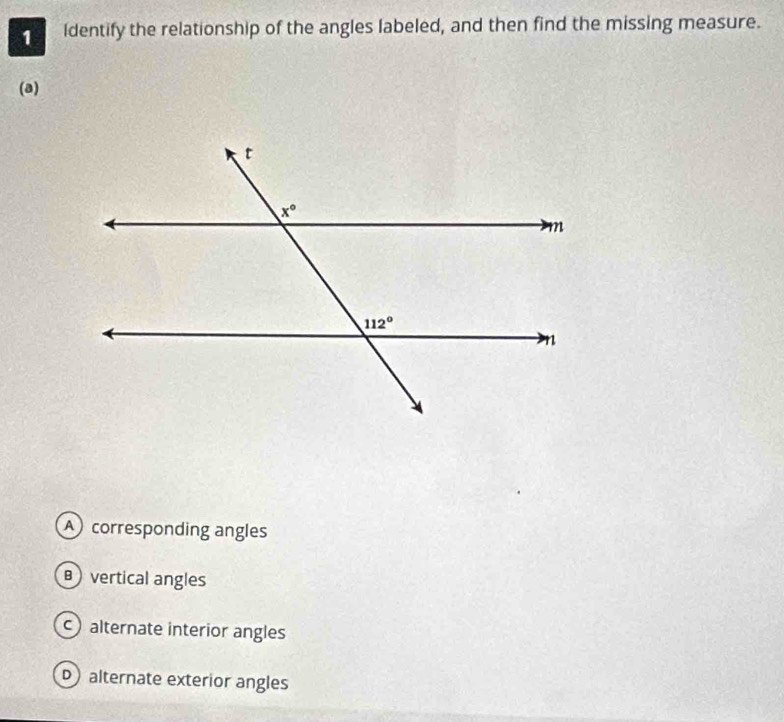 Identify the relationship of the angles labeled, and then find the missing measure.
(a)
A corresponding angles
vertical angles
c alternate interior angles
D alternate exterior angles