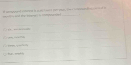 Iff compound interest is paid twice per year, the compounding period is_
months and the interest is compounded ._
six , semarualy
one, morthy
दी क, qa उक
te , weekly