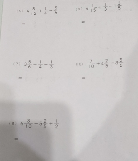 (6 ) 4 5/12 + 1/4 - 5/6  (9) 4 1/15 + 1/3 -1 3/5 
= 
= 
(7 ) 3 5/6 - 1/4 - 1/3  (10)  7/10 +4 2/5 -3 5/6 
= 
= 
(8 ) 6 3/10 -5 2/5 + 1/2 
=