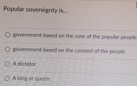 Popular sovereignty is...
government based on the vote of the popular people
government based on the consent of the people
A dictator
A king or queen