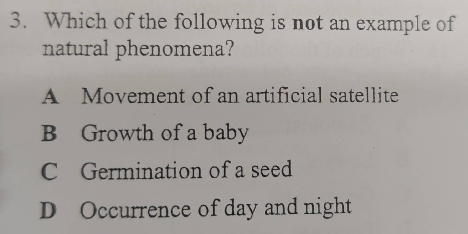 Which of the following is not an example of
natural phenomena?
A Movement of an artificial satellite
B Growth of a baby
C Germination of a seed
D Occurrence of day and night