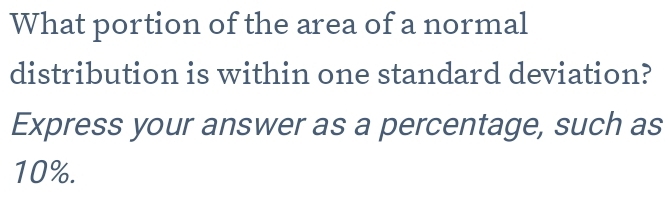 What portion of the area of a normal 
distribution is within one standard deviation? 
Express your answer as a percentage, such as
10%.