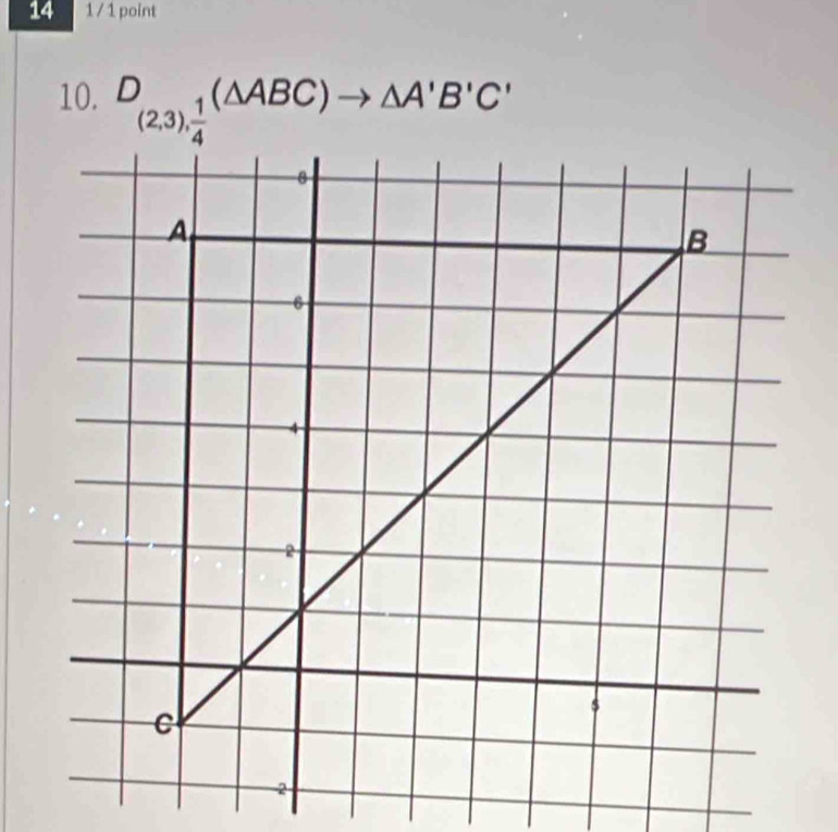 14 1 / 1 point 
10. _(2,3), 1/4 (△ ABC)to △ A'B'C'