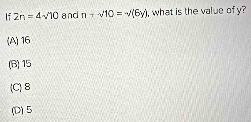 If 2n=4sqrt(10) and n+sqrt(10)=sqrt((6y)) , what is the value of y?
(A) 16
(B) 15
(C) 8
(D) 5