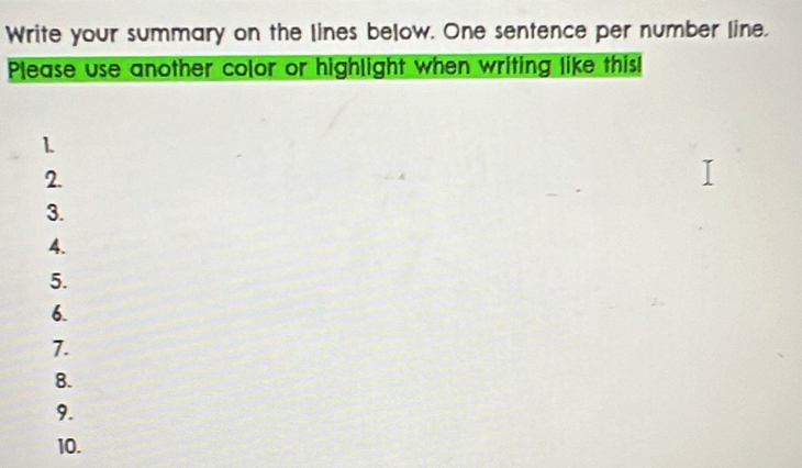 Write your summary on the lines below. One sentence per number line. 
Please use another color or highlight when writing like this! 
1. 
2. 
3. 
4. 
5. 
6. 
7. 
8. 
9. 
10.