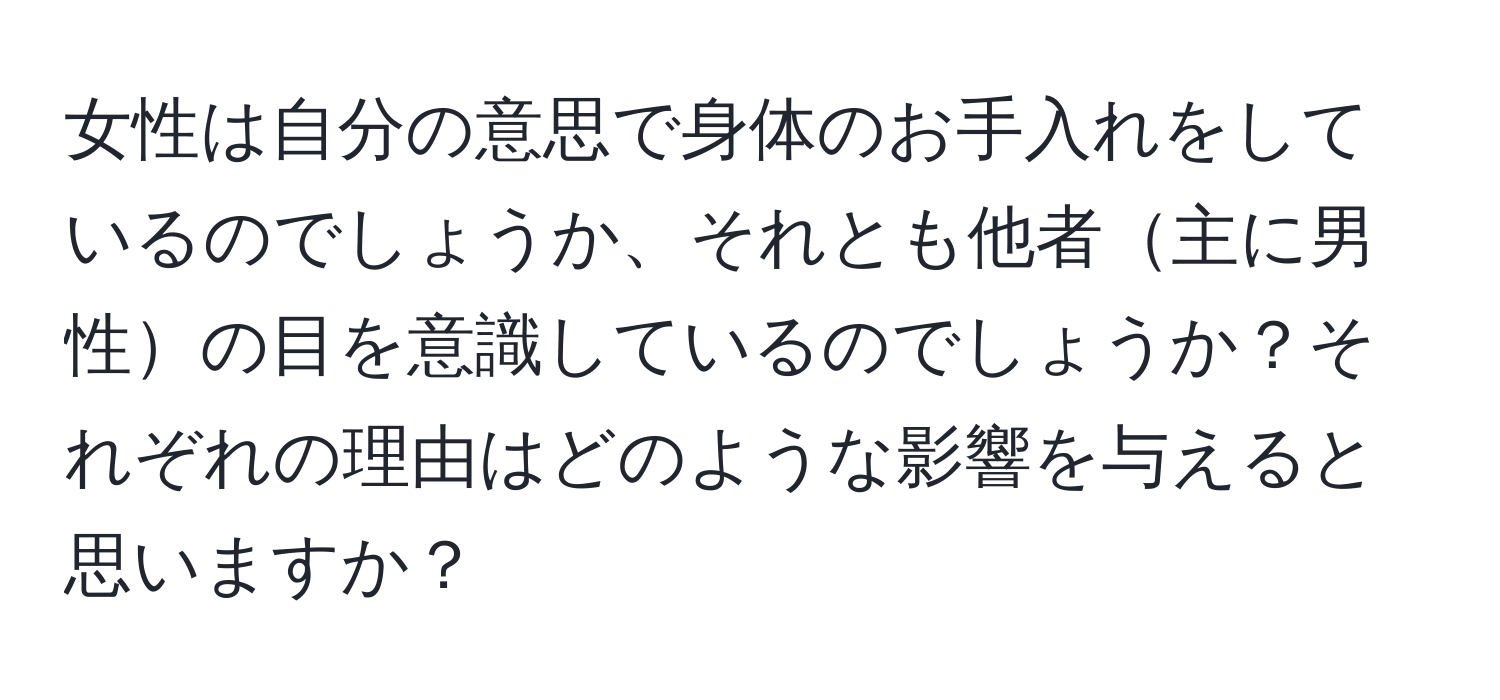 女性は自分の意思で身体のお手入れをしているのでしょうか、それとも他者主に男性の目を意識しているのでしょうか？それぞれの理由はどのような影響を与えると思いますか？