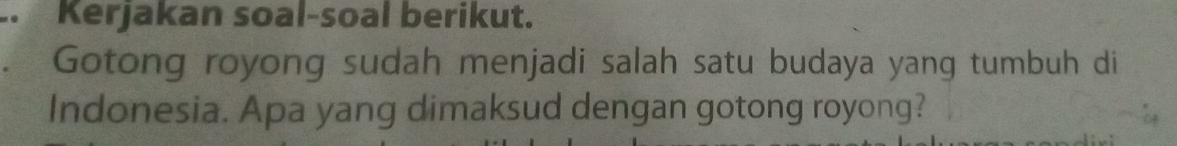 Kerjakan soal-soal berikut. 
Gotong royong sudah menjadi salah satu budaya yang tumbuh di 
Indonesia. Apa yang dimaksud dengan gotong royong?