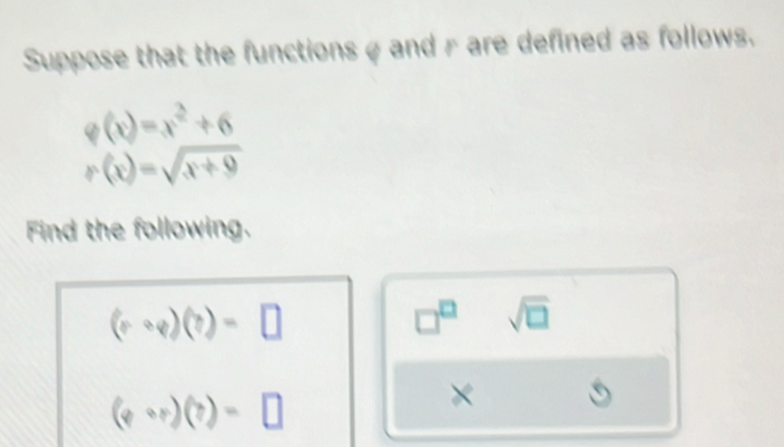 Suppose that the functions φ and r are defined as follows.
varphi (x)=x^2+6
r(x)=sqrt(x+9)
Find the following.
(r+varphi )(?)=□
□^(□) sqrt(□ )
(varphi vee )(?)=□
×